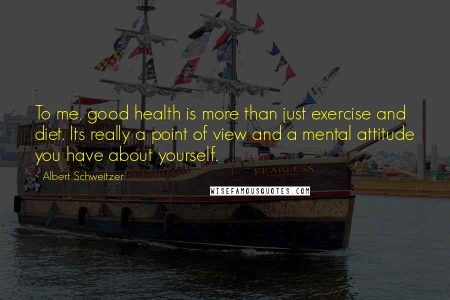 Albert Schweitzer Quotes: To me, good health is more than just exercise and diet. Its really a point of view and a mental attitude you have about yourself.