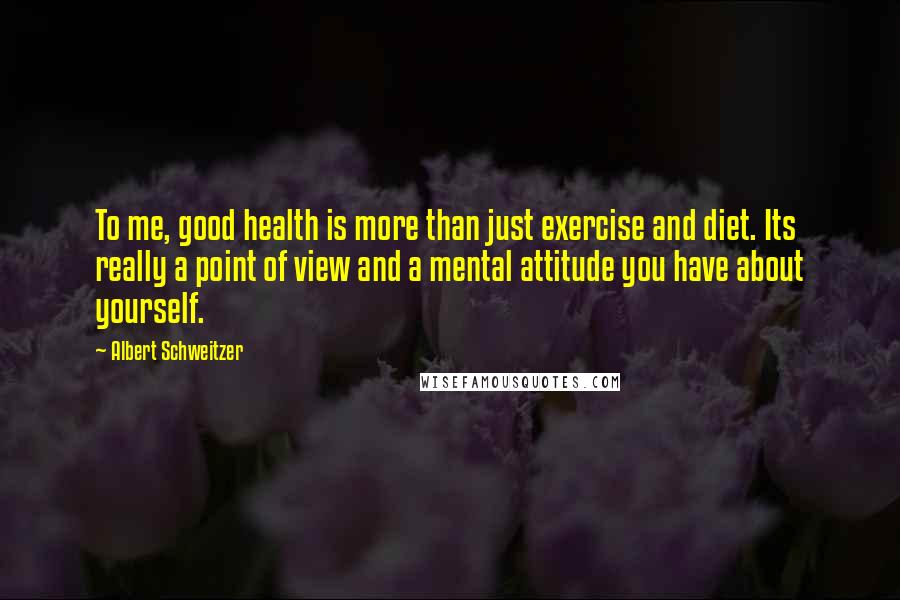 Albert Schweitzer Quotes: To me, good health is more than just exercise and diet. Its really a point of view and a mental attitude you have about yourself.