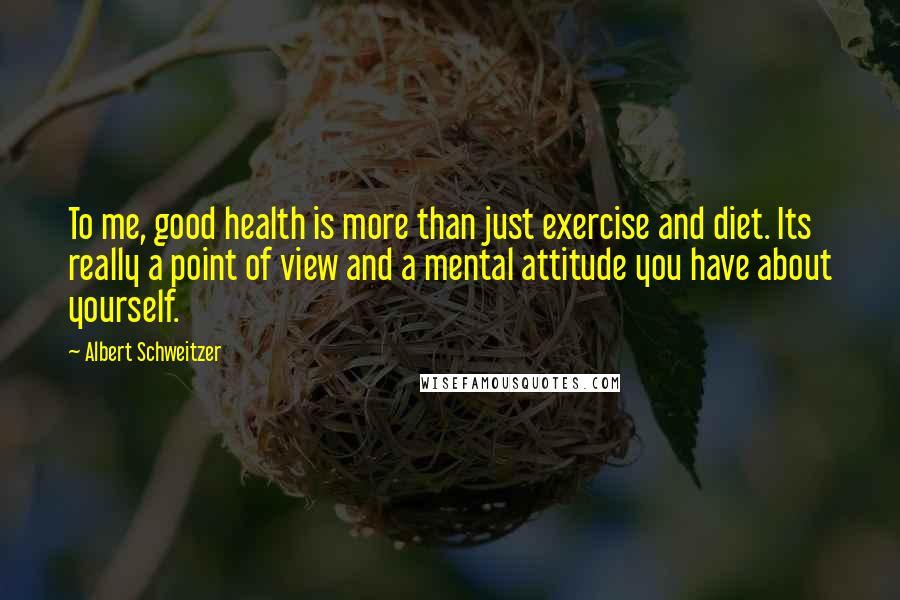 Albert Schweitzer Quotes: To me, good health is more than just exercise and diet. Its really a point of view and a mental attitude you have about yourself.