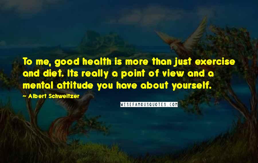 Albert Schweitzer Quotes: To me, good health is more than just exercise and diet. Its really a point of view and a mental attitude you have about yourself.