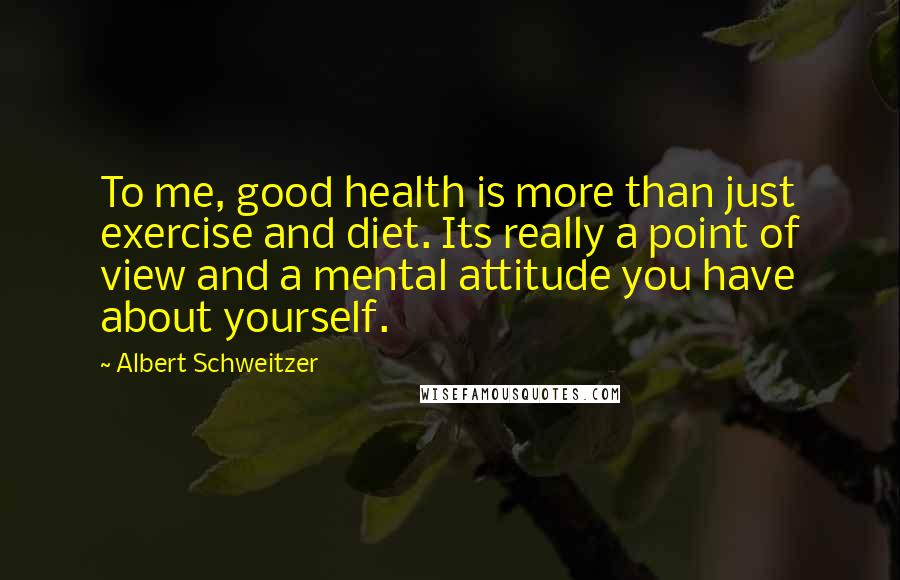 Albert Schweitzer Quotes: To me, good health is more than just exercise and diet. Its really a point of view and a mental attitude you have about yourself.