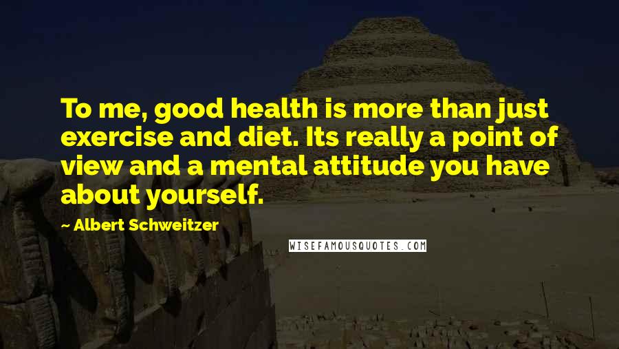 Albert Schweitzer Quotes: To me, good health is more than just exercise and diet. Its really a point of view and a mental attitude you have about yourself.