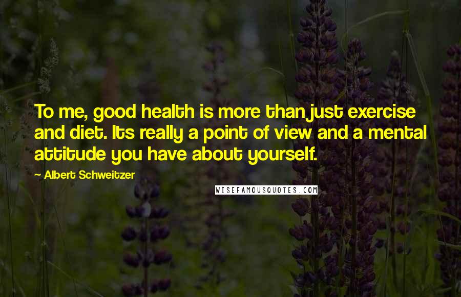 Albert Schweitzer Quotes: To me, good health is more than just exercise and diet. Its really a point of view and a mental attitude you have about yourself.