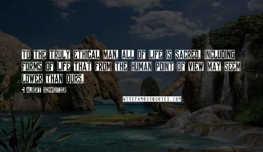 Albert Schweitzer Quotes: To the truly ethical man, all of life is sacred, including forms of life that from the human point of view may seem lower than ours.