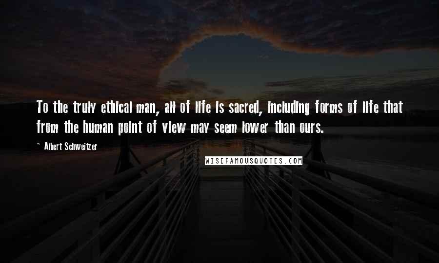 Albert Schweitzer Quotes: To the truly ethical man, all of life is sacred, including forms of life that from the human point of view may seem lower than ours.