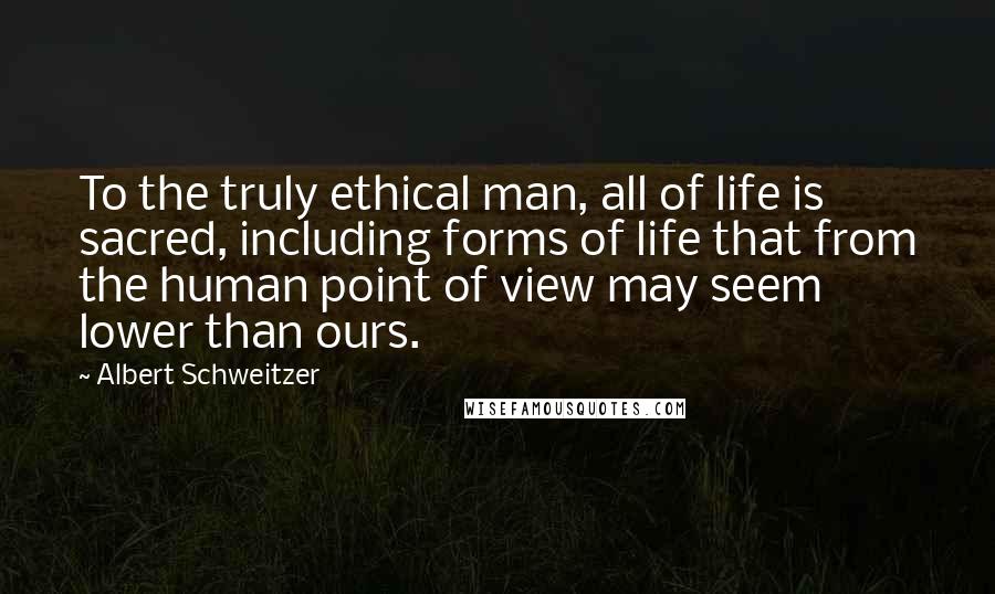 Albert Schweitzer Quotes: To the truly ethical man, all of life is sacred, including forms of life that from the human point of view may seem lower than ours.