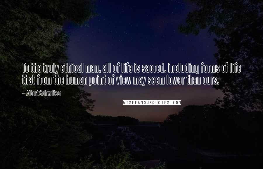 Albert Schweitzer Quotes: To the truly ethical man, all of life is sacred, including forms of life that from the human point of view may seem lower than ours.