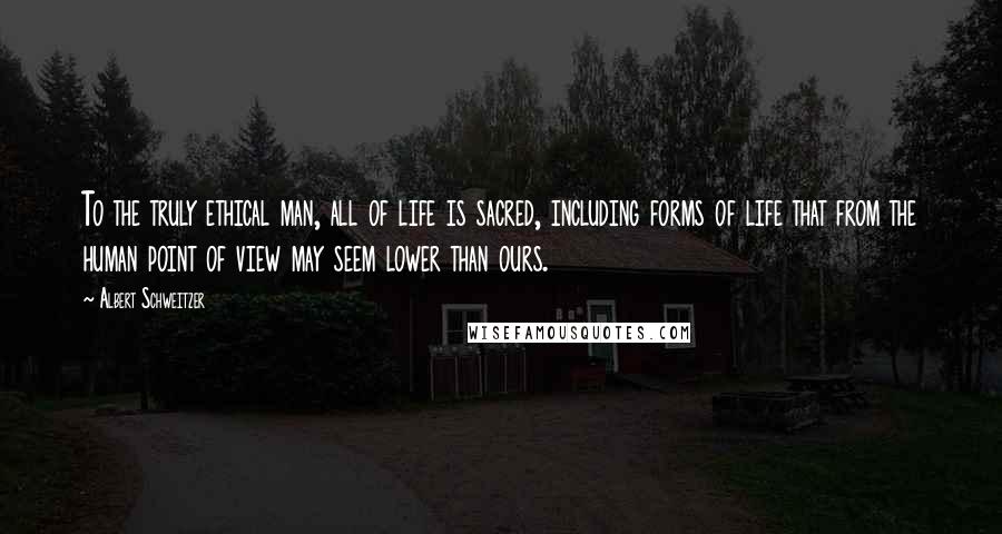Albert Schweitzer Quotes: To the truly ethical man, all of life is sacred, including forms of life that from the human point of view may seem lower than ours.