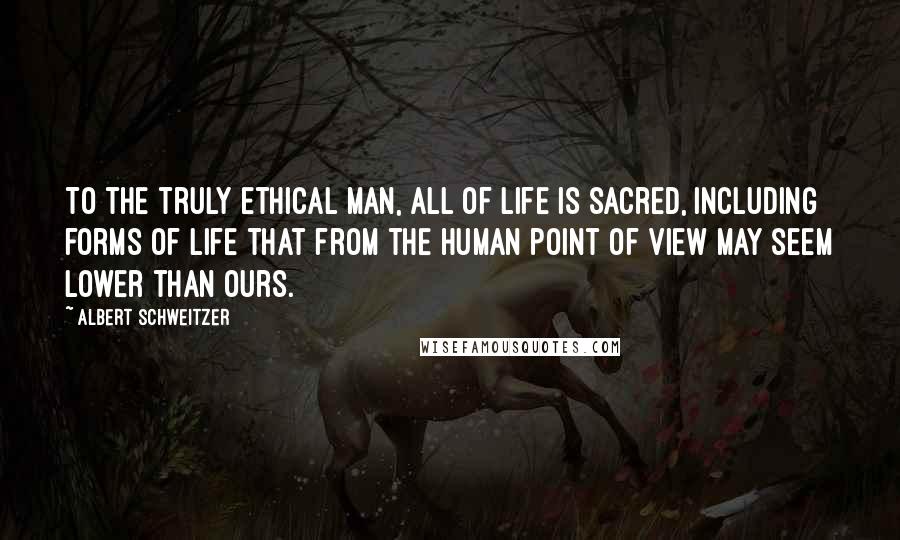 Albert Schweitzer Quotes: To the truly ethical man, all of life is sacred, including forms of life that from the human point of view may seem lower than ours.