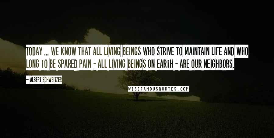 Albert Schweitzer Quotes: Today ... we know that all living beings who strive to maintain life and who long to be spared pain - all living beings on earth - are our neighbors.