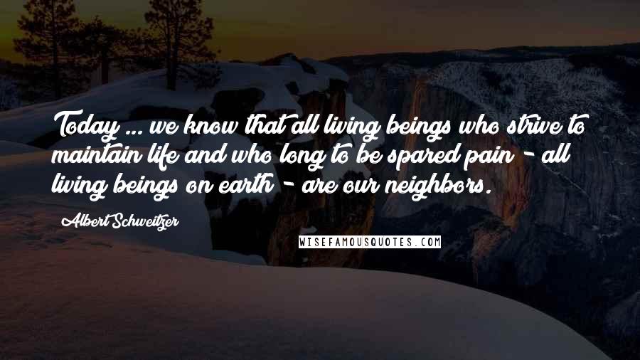 Albert Schweitzer Quotes: Today ... we know that all living beings who strive to maintain life and who long to be spared pain - all living beings on earth - are our neighbors.