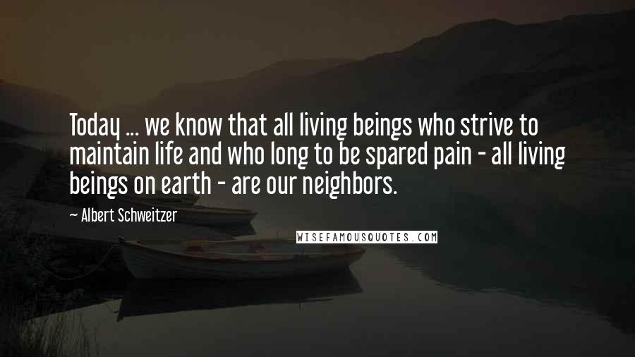 Albert Schweitzer Quotes: Today ... we know that all living beings who strive to maintain life and who long to be spared pain - all living beings on earth - are our neighbors.