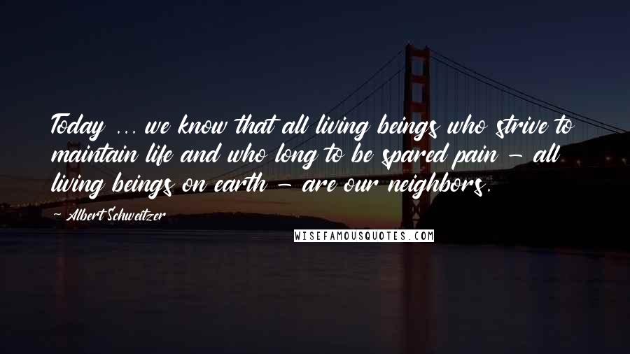 Albert Schweitzer Quotes: Today ... we know that all living beings who strive to maintain life and who long to be spared pain - all living beings on earth - are our neighbors.