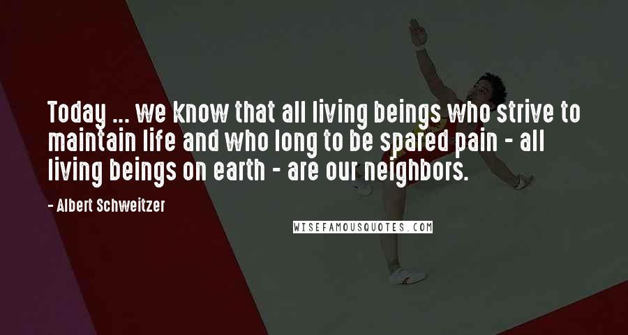 Albert Schweitzer Quotes: Today ... we know that all living beings who strive to maintain life and who long to be spared pain - all living beings on earth - are our neighbors.