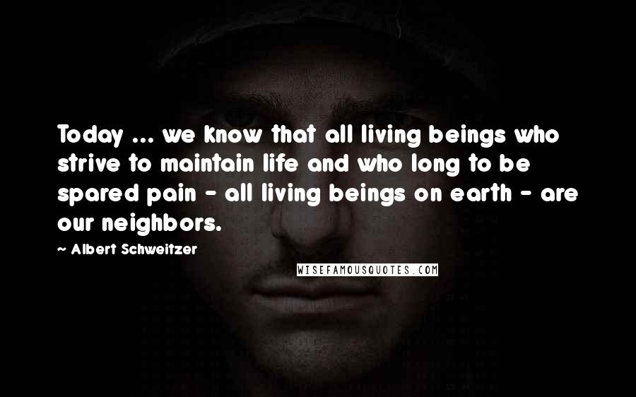 Albert Schweitzer Quotes: Today ... we know that all living beings who strive to maintain life and who long to be spared pain - all living beings on earth - are our neighbors.