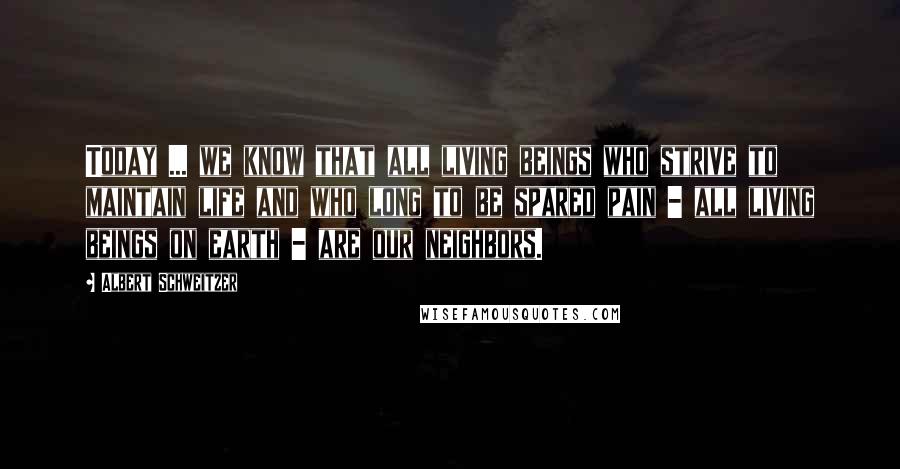 Albert Schweitzer Quotes: Today ... we know that all living beings who strive to maintain life and who long to be spared pain - all living beings on earth - are our neighbors.