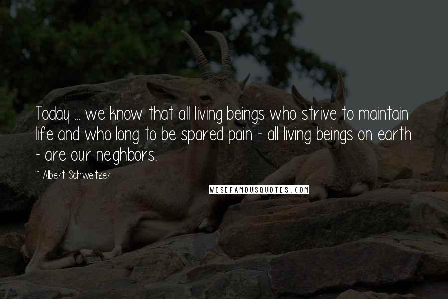 Albert Schweitzer Quotes: Today ... we know that all living beings who strive to maintain life and who long to be spared pain - all living beings on earth - are our neighbors.