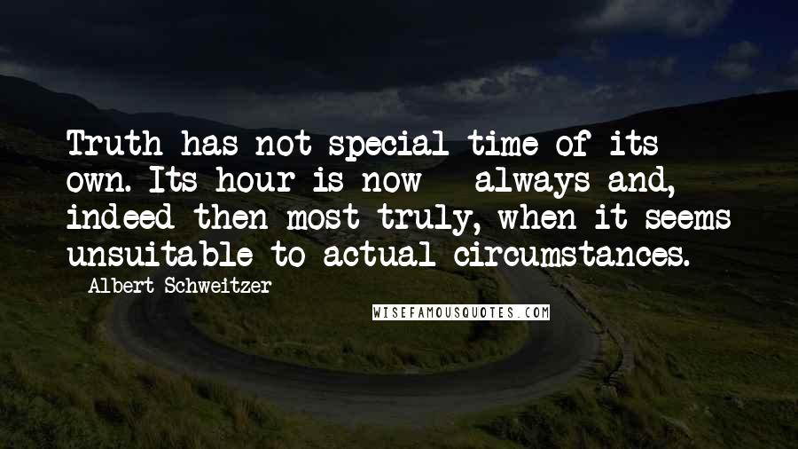 Albert Schweitzer Quotes: Truth has not special time of its own. Its hour is now - always and, indeed then most truly, when it seems unsuitable to actual circumstances.