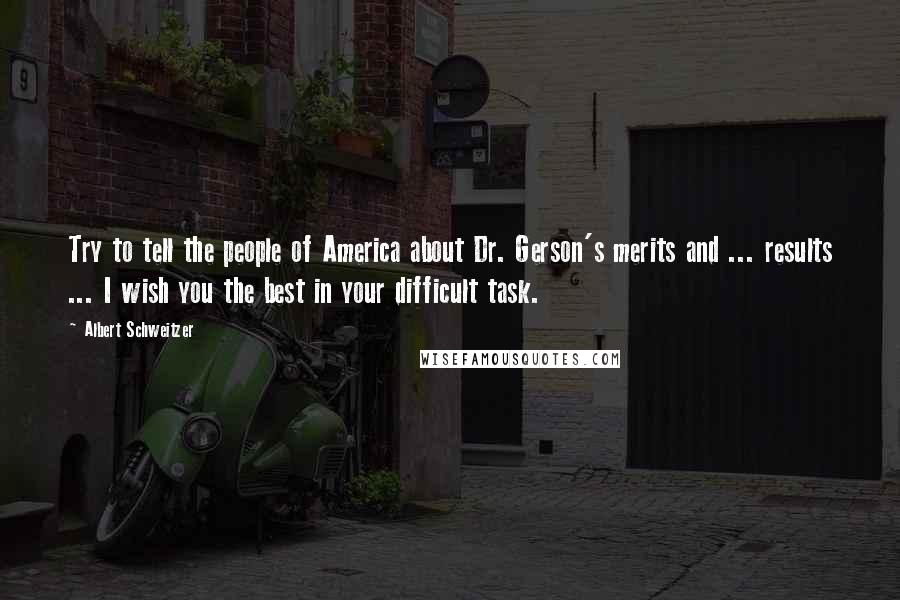 Albert Schweitzer Quotes: Try to tell the people of America about Dr. Gerson's merits and ... results ... I wish you the best in your difficult task.