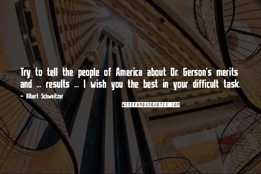 Albert Schweitzer Quotes: Try to tell the people of America about Dr. Gerson's merits and ... results ... I wish you the best in your difficult task.