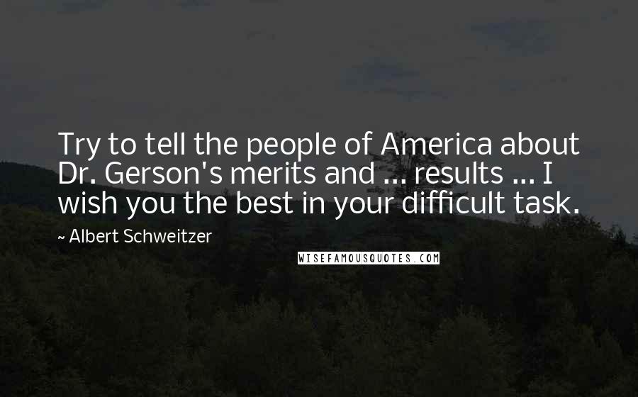 Albert Schweitzer Quotes: Try to tell the people of America about Dr. Gerson's merits and ... results ... I wish you the best in your difficult task.