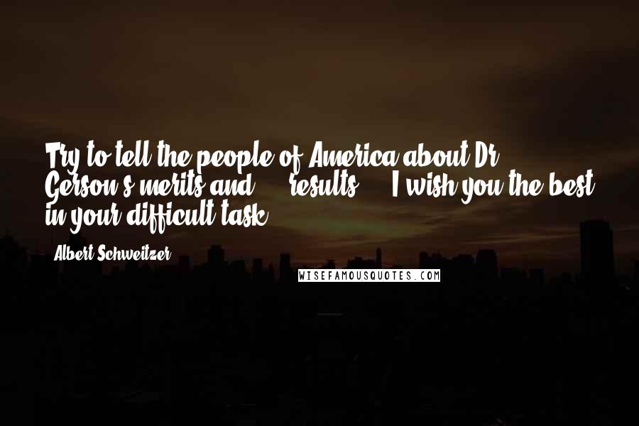 Albert Schweitzer Quotes: Try to tell the people of America about Dr. Gerson's merits and ... results ... I wish you the best in your difficult task.