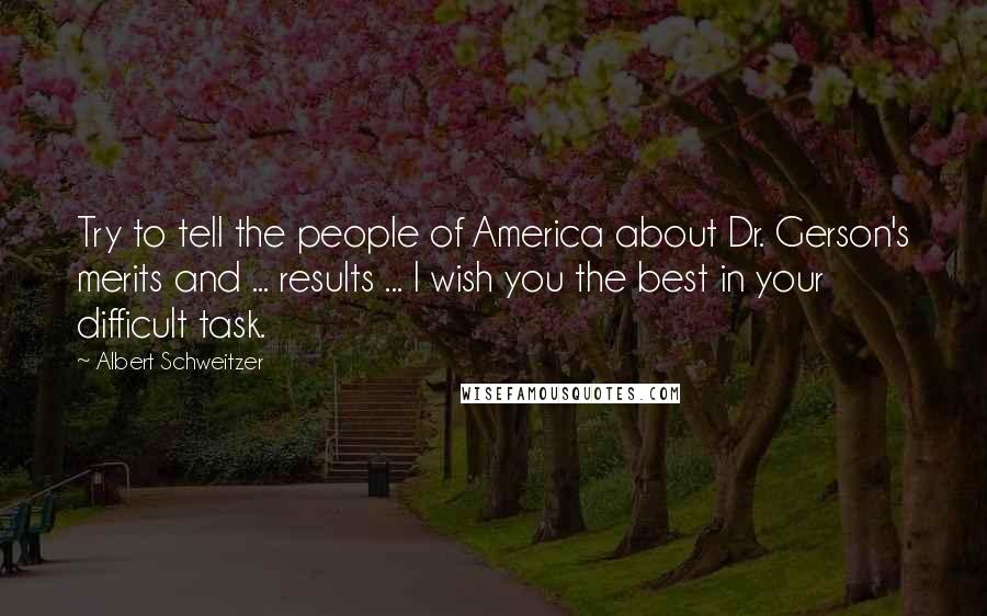 Albert Schweitzer Quotes: Try to tell the people of America about Dr. Gerson's merits and ... results ... I wish you the best in your difficult task.