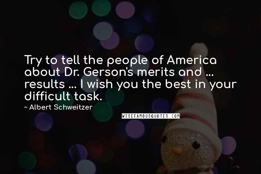 Albert Schweitzer Quotes: Try to tell the people of America about Dr. Gerson's merits and ... results ... I wish you the best in your difficult task.