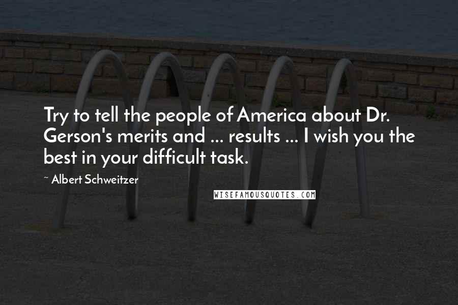 Albert Schweitzer Quotes: Try to tell the people of America about Dr. Gerson's merits and ... results ... I wish you the best in your difficult task.