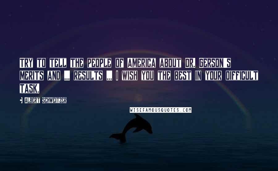 Albert Schweitzer Quotes: Try to tell the people of America about Dr. Gerson's merits and ... results ... I wish you the best in your difficult task.