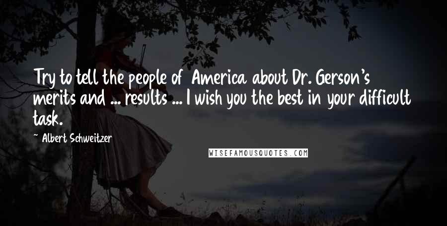 Albert Schweitzer Quotes: Try to tell the people of America about Dr. Gerson's merits and ... results ... I wish you the best in your difficult task.