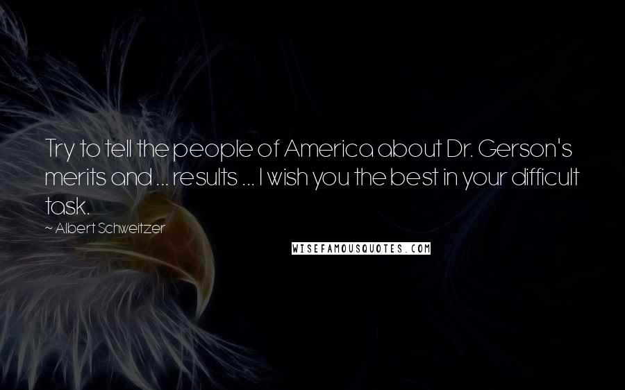 Albert Schweitzer Quotes: Try to tell the people of America about Dr. Gerson's merits and ... results ... I wish you the best in your difficult task.