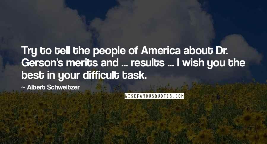 Albert Schweitzer Quotes: Try to tell the people of America about Dr. Gerson's merits and ... results ... I wish you the best in your difficult task.