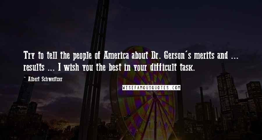 Albert Schweitzer Quotes: Try to tell the people of America about Dr. Gerson's merits and ... results ... I wish you the best in your difficult task.