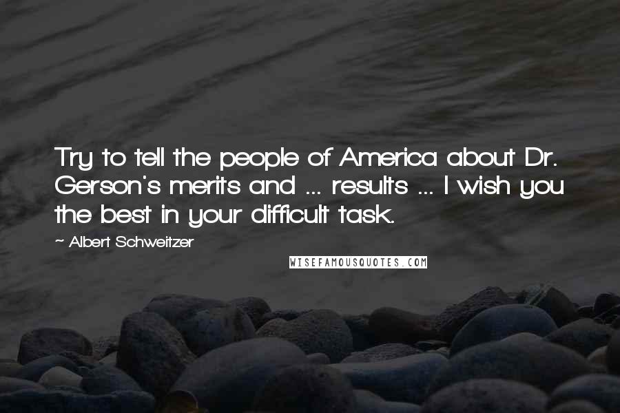 Albert Schweitzer Quotes: Try to tell the people of America about Dr. Gerson's merits and ... results ... I wish you the best in your difficult task.