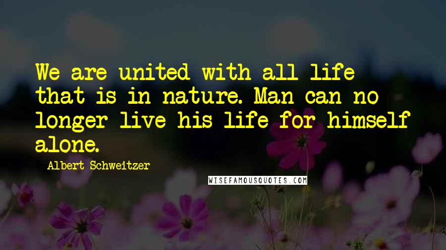 Albert Schweitzer Quotes: We are united with all life that is in nature. Man can no longer live his life for himself alone.