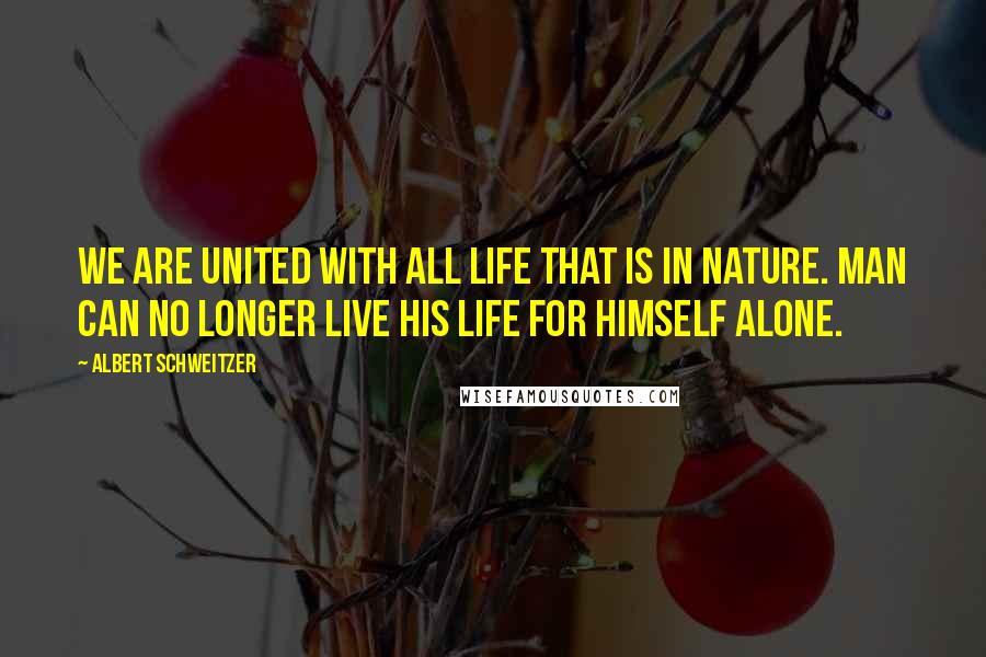 Albert Schweitzer Quotes: We are united with all life that is in nature. Man can no longer live his life for himself alone.