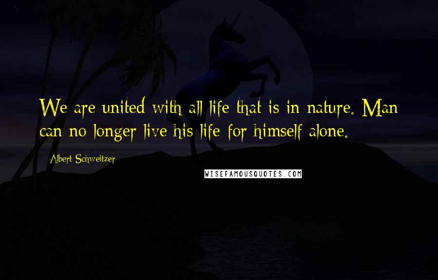 Albert Schweitzer Quotes: We are united with all life that is in nature. Man can no longer live his life for himself alone.