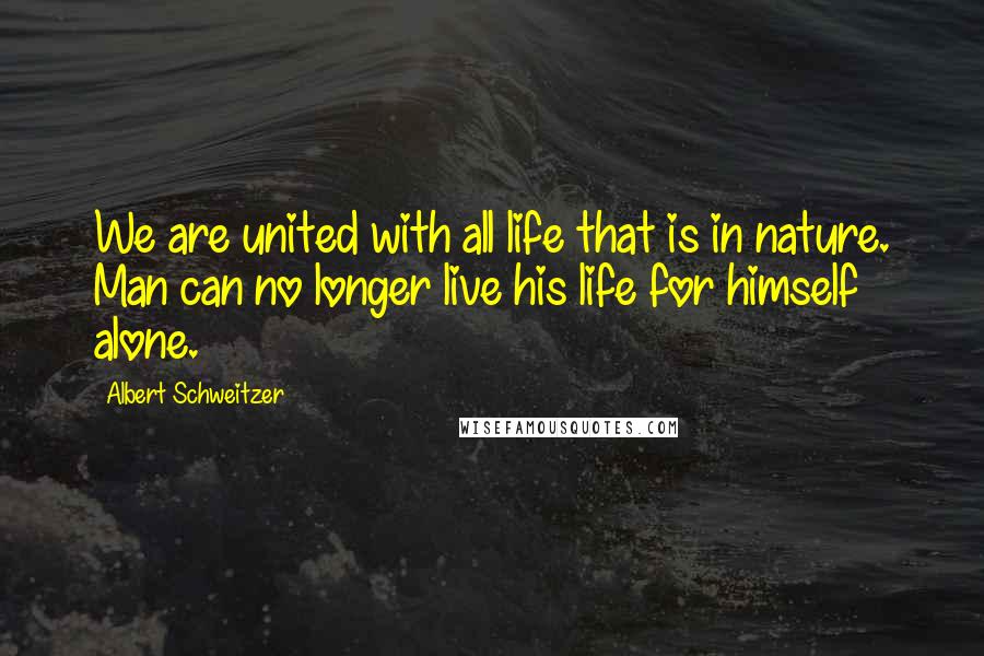 Albert Schweitzer Quotes: We are united with all life that is in nature. Man can no longer live his life for himself alone.