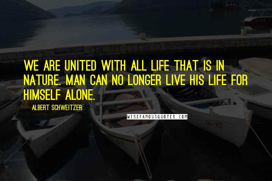 Albert Schweitzer Quotes: We are united with all life that is in nature. Man can no longer live his life for himself alone.