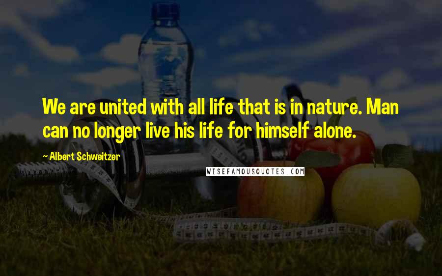 Albert Schweitzer Quotes: We are united with all life that is in nature. Man can no longer live his life for himself alone.