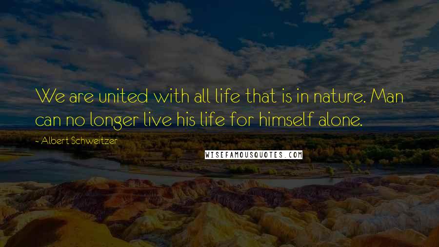Albert Schweitzer Quotes: We are united with all life that is in nature. Man can no longer live his life for himself alone.
