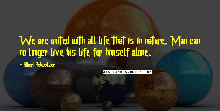 Albert Schweitzer Quotes: We are united with all life that is in nature. Man can no longer live his life for himself alone.
