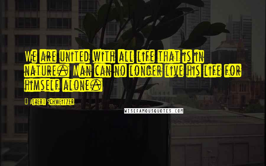 Albert Schweitzer Quotes: We are united with all life that is in nature. Man can no longer live his life for himself alone.