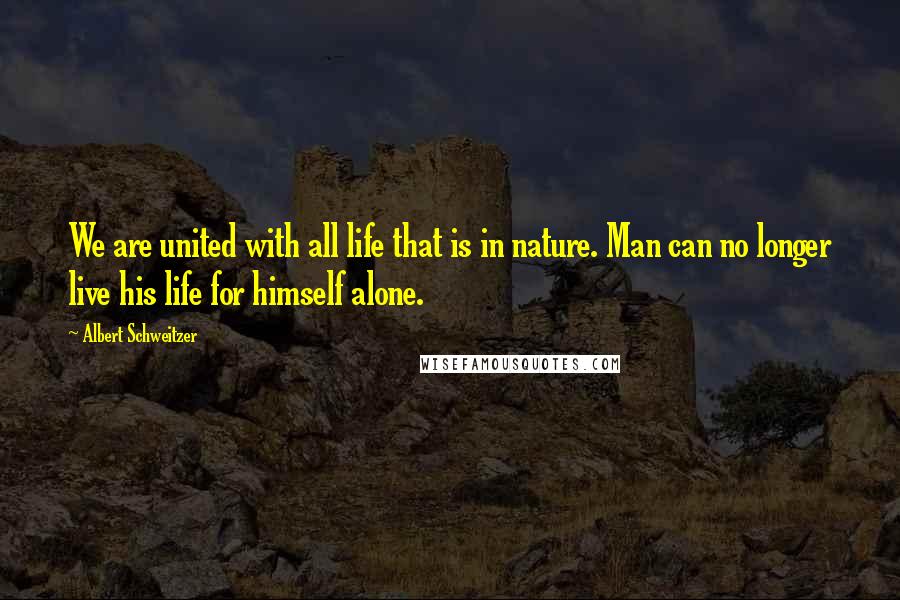 Albert Schweitzer Quotes: We are united with all life that is in nature. Man can no longer live his life for himself alone.