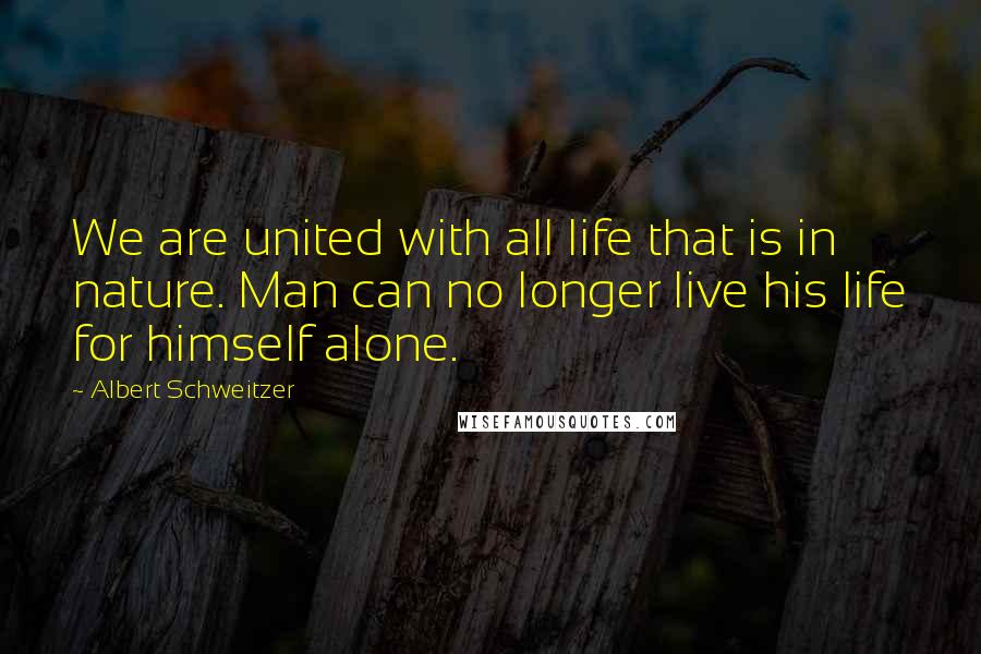 Albert Schweitzer Quotes: We are united with all life that is in nature. Man can no longer live his life for himself alone.