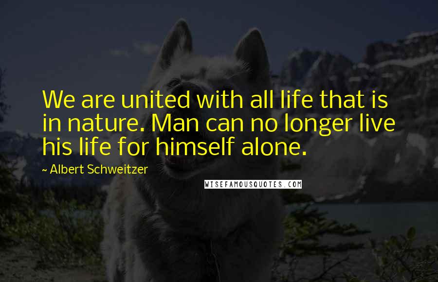 Albert Schweitzer Quotes: We are united with all life that is in nature. Man can no longer live his life for himself alone.