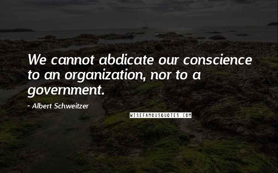 Albert Schweitzer Quotes: We cannot abdicate our conscience to an organization, nor to a government.