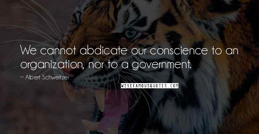 Albert Schweitzer Quotes: We cannot abdicate our conscience to an organization, nor to a government.