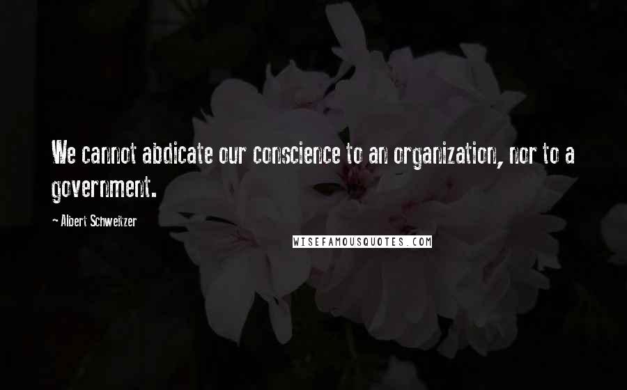 Albert Schweitzer Quotes: We cannot abdicate our conscience to an organization, nor to a government.